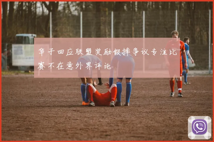 华子回应联盟奖励假摔争议专注比赛不在意外界评论