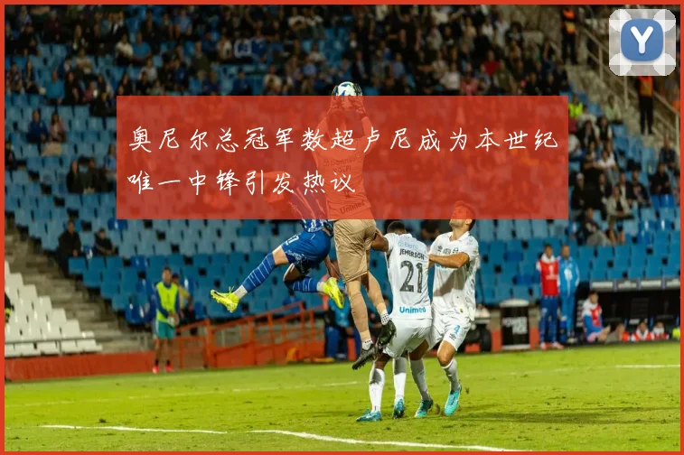 奥尼尔总冠军数超卢尼成为本世纪唯一中锋引发热议