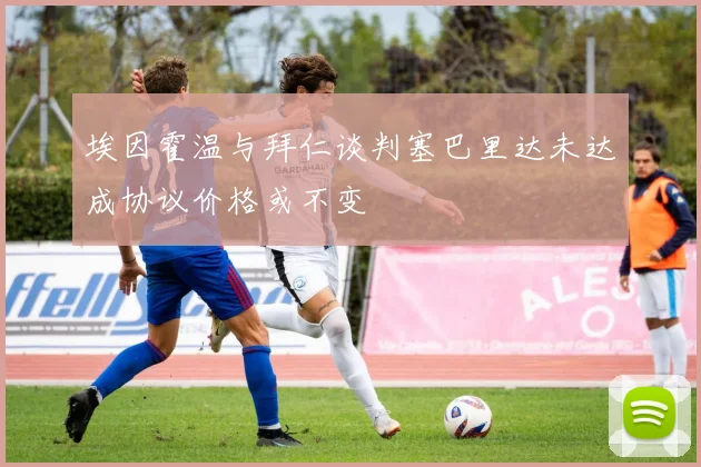 埃因霍温与拜仁谈判塞巴里达未达成协议价格或不变