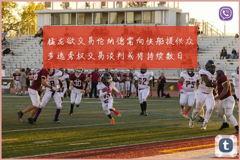 猛龙欲交易伦纳德需向快船提供众多选秀权交易谈判或将持续数日