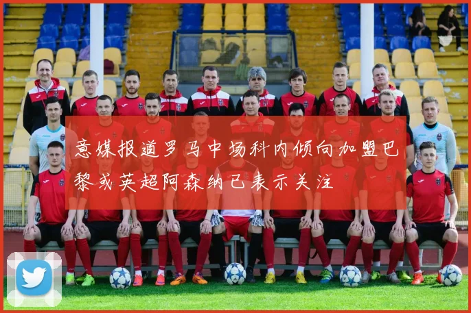 意媒报道罗马中场科内倾向加盟巴黎或英超阿森纳已表示关注