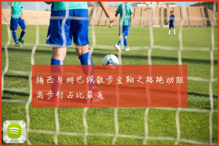 梅西与姆巴佩散步金靴之路跑动距离步行占比最高