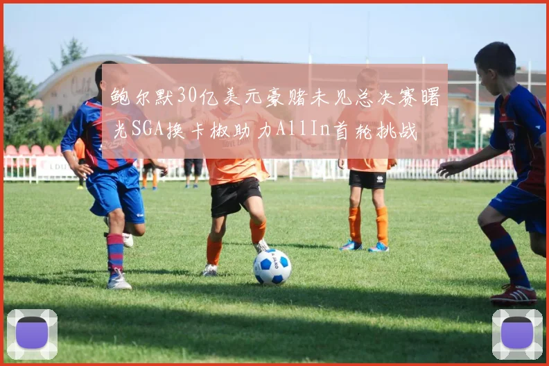 鲍尔默30亿美元豪赌未见总决赛曙光SGA换卡椒助力AllIn首轮挑战