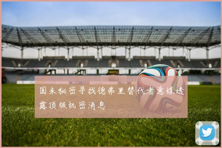 国米秘密寻找德弗里替代者意媒透露顶级机密消息