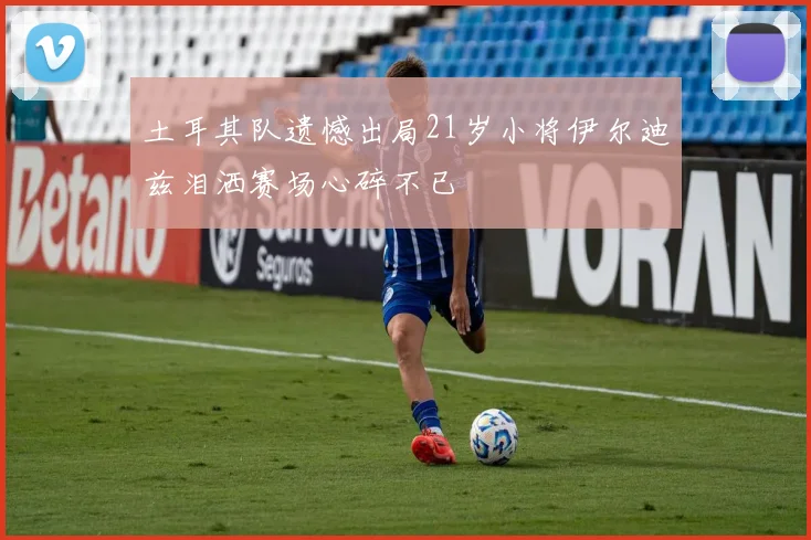 土耳其队遗憾出局21岁小将伊尔迪兹泪洒赛场心碎不已