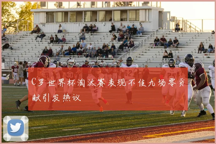 C罗世界杯淘汰赛表现不佳九场零贡献引发热议