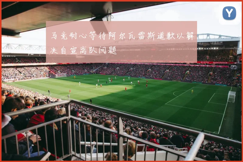 马竞耐心等待阿尔瓦雷斯道歉以解决自宣离队问题