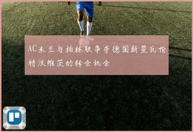 AC米兰与柏林联争夺德国新星瓦伦特沃维茨的转会机会