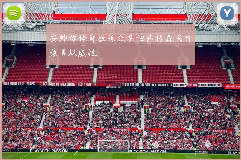 安帅称传奇教练众多但弗格森或许最具权威性