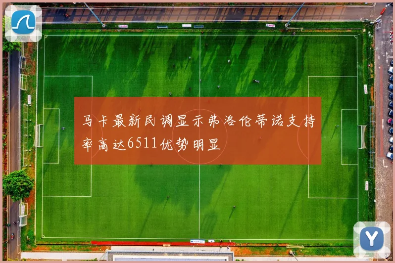 马卡最新民调显示弗洛伦蒂诺支持率高达6511优势明显